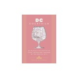 D.C. Cocktails: An Elegant Collection of Over 100 Recipes Inspired by the U.S. Capital