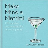 Make Mine a Martini : 130 Cocktails &amp; Canapes for Fabulous Parties