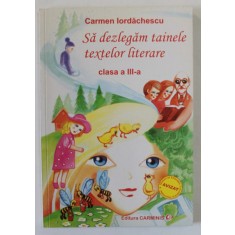 SA DEZLEGAM TAINELE TEXTELOR LITERARE , CLASA A - III -A de CARMEN IORDACHESCU , 2005, COPERTA BROSATA