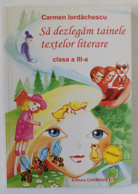 SA DEZLEGAM TAINELE TEXTELOR LITERARE , CLASA A - III -A de CARMEN IORDACHESCU , 2005, COPERTA BROSATA foto