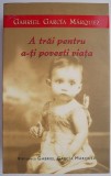 A trai pentru a-ti povesti viata - Gabriel Garcia Marquez - Roman
