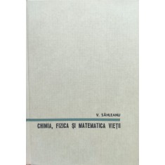 Chimia, Fizica Si Matematica Vietii - V. Sahleanu ,557956