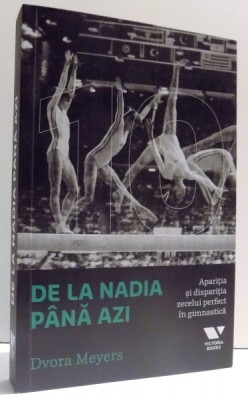 DE LA NADIA PANA AZI - APARITIA SI DISPARITIA ZECELUI PERFECT IN GIMNASTICA de DVORA MEYERS , 2016 foto