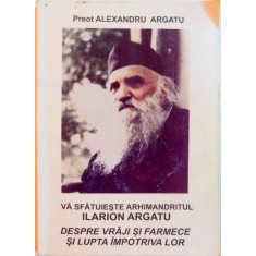 VA SFATUIESTE ARHIMANDRITUL ILARION ARGATU , DESPRE VRAJI SI FARMECE SI LUPTA IMPOTRIVA LOR de ALEXANDRU ARGATU , 2006