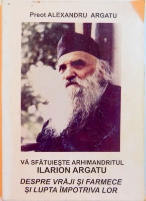 VA SFATUIESTE ARHIMANDRITUL ILARION ARGATU , DESPRE VRAJI SI FARMECE SI LUPTA IMPOTRIVA LOR de ALEXANDRU ARGATU , 2006 foto