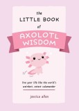 The Little Book of Axolotl Wisdom: Live Your Life Like the World&#039;s Weirdest, Cutest Salamander