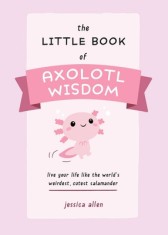 The Little Book of Axolotl Wisdom: Live Your Life Like the World&#039;s Weirdest, Cutest Salamander