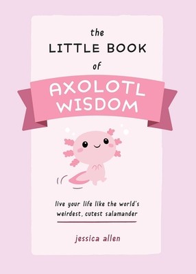 The Little Book of Axolotl Wisdom: Live Your Life Like the World&#039;s Weirdest, Cutest Salamander
