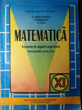 MATEMATICA ELEMENTE DE ALGEBRA SUPERIOARA. MANUAL PENTRU CLASA A XI-A-C. NASTASESCU, I. STANESCU, C. NITA-335515