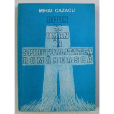 DIVIN SI UMAN IN SPIRITUALITATEA ROMANEASCA de MIHAI CAZACU , 1994