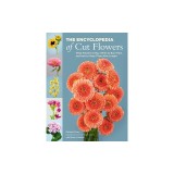 The Encyclopedia of Cut Flowers: What Flowers to Buy, When to Buy Them, and How to Keep Them Alive Longer