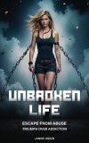 Unbroken Life: Escape From Abuse &amp;amp; Triumph Over Addiction