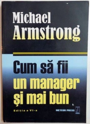 CUM SA FII UN MANAGER SI MAI BUN de MICHAEL ARMSTRONG , EDITIA A VI A , 2007 foto