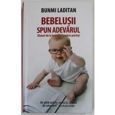 BEBELUSII SPUN ADEVARUL , SFATURI DE LA BEBELUSI PENTRU PARINTI de BUNMI LADITAN , 2016