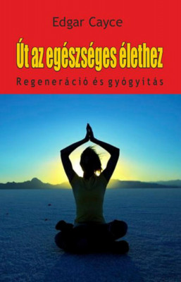 &amp;Uacute;t az eg&amp;eacute;szs&amp;eacute;ges &amp;eacute;lethez - Regener&amp;aacute;ci&amp;oacute; &amp;eacute;s gy&amp;oacute;gy&amp;iacute;t&amp;aacute;s - Edgar Cayce foto