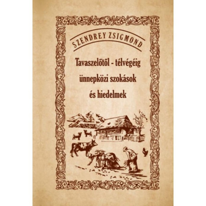 Tavaszelőtől - t&eacute;lv&eacute;g&eacute;ig &uuml;nnepk&ouml;zi szok&aacute;sok &eacute;s hiedelmek - Szendrey Zsigmond