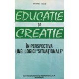 EDUCATIE SI CREATIE IN PERSPECTIVA UNEI LOGICI &ldquo;SITUATIONALE&rdquo; - PETRU IOAN, 1995