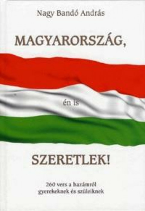 Magyarorsz&aacute;g, &eacute;n is szeretlek! 260 vers a haz&aacute;mr&oacute;l gyerekeknek &eacute;s sz&uuml;leiknek - Nagy Band&oacute; Andr&aacute;s