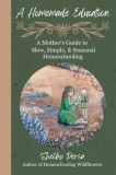 A Homemade Education: A Mother's Guide to Slow, Simple, &amp;amp; Seasonal Homeschooling