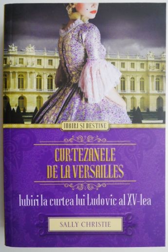 Curtezanele de la Versailles. Iubiri la curtea lui Ludovic al XV-lea &ndash; Sally Christie