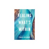 Healing What's Within: Coming Home to Yourself--And to God--When You're Wounded, Weary, and Wandering