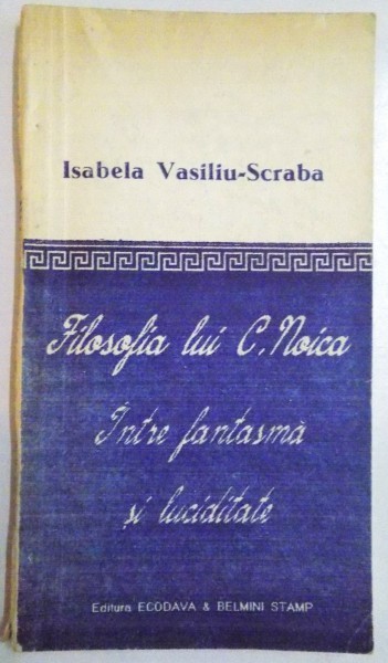 Isabela Vasiliu-Scraba - Filosofia lui C. Noica. &Icirc;ntre fantasmă și luciditate