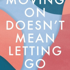 Moving on Doesn't Mean Letting Go: A Modern Guide to Navigating Loss