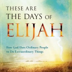 These Are the Days of Elijah: How God Uses Ordinary People to Do Extraordinary Things