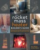 The Rocket Mass Heater Builder&#039;s Guide: Complete Step-By-Step Construction, Maintenance and Troubleshooting