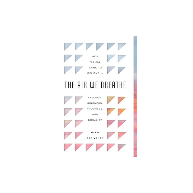 The Air We Breathe: How We All Came to Believe in Freedom, Kindness, Progress, and Equality