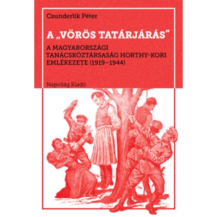 A v&ouml;r&ouml;s tat&aacute;rj&aacute;r&aacute;s - A Magyarorsz&aacute;gi Tan&aacute;csk&ouml;zt&aacute;rsas&aacute;g Horthy-kori eml&eacute;kezete, 1919-1944 - Csunderlik P&eacute;ter