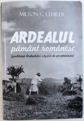 ARDEALUL PAMANT ROMANESC ( PROBLEMA ARDEALULUI VAZUTA DE UN AMERICAN ) de MILTON G. LEHRER , EDITIE ANASTATICA , 2013 foto