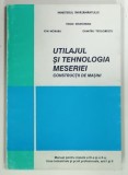 UTILAJUL si TEHNOLOGIA MESERIEI , CONSTRUCTII DE MASINI , MANUAL PENTRU CLASELE A IX-a si a X-a de VASILE MARGINEAN ... DUMITRU TEODORESCU , 1997