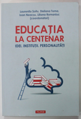 EDUCATIA LA CENTENAR - IDEI. INSTITUTII . PERSONALITATI , coordonatori LAURENTIU SOITU ...LILIANA ROMANIUC , 2018 foto