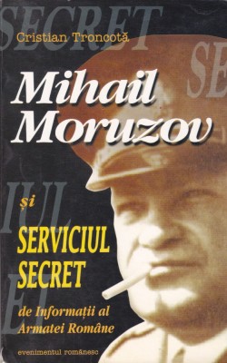 AS - CRISTIAN TRONCOTA - MIHAIL MORUZOV SI SERVICIUL SECRET DE INFORMATII AL ARMATEI ROMANE foto