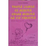 TOATA LUMEA CE MERITA CHIAR MERITA SA FIE FERICITA. GHID ILUSTRAT DE-SPRE FERICIRE-FELICIA PERENNIS-245957