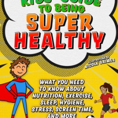 Ultimate Kids' Guide to Staying Healthy: What You Need to Know about Diet, Exercise, Sleep, Hygiene, Stress, Screen Time, and More