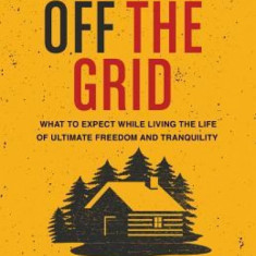 Living Off the Grid: What to Expect While Living the Life of Ultimate Freedom and Tranquility