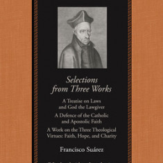 Selections from Three Works: A Treatise on Laws and God the Lawgiver a Defence of the Catholic and Apostolic Faith a Work on the Three Theological