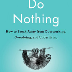 Do Nothing: How to Break Away from Overworking, Overdoing, and Underliving