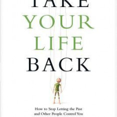 Take Your Life Back: How to Stop Letting the Past and Other People Control You