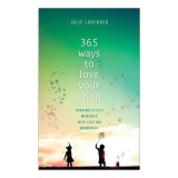 365 Ways To Love Your Child: Turning Little Moments Into Lasting Memories