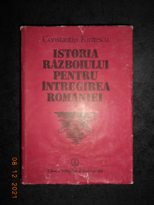 CONSTANTIN KIRITESCU - ISTORIA RAZBOIULUI PENTRU INTREGIREA ROMANIEI volumul 1