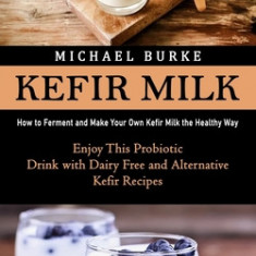 Kefir Milk: How to Ferment and Make Your Own Kefir Milk the Healthy Way (Enjoy This Probiotic Drink with Dairy Free and Alternativ