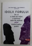 IDOLII FORULUI - DE CE O CLASA DE MIJLOC A SPIRITULUI ESTE DE PREFERAT ' ELITEI ' INTELECTUALILOR PUBLICI , coordonatori SORIN ADAM MATEI si MONA MO