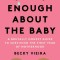 Enough about the Baby: A Brutally Honest Guide to Surviving the First Year of Motherhood