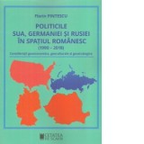 Politicile SUA, Germaniei si Rusiei in spatiul romanesc (1990-2018). Consideratii geoeconomice, geoculturale si geostrategice - Florin Pintescu