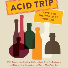 Acid Trip: Travels in the World of Vinegar: With Recipes from Leading Chefs, Insights from Top Producers, and Step-By-Step Instructions on How to Make