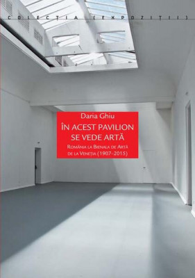 &amp;Icirc;n acest pavilion se vede artă. Rom&amp;acirc;nia la Bienala de Artă de la Veneția (1907-2015) - Paperback brosat - Daria Ghiu - Idea Design foto