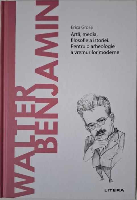 Walter Benjamin. Arta, media, filosofie a istoriei. Pentru o arheologie a vremurilor moderne &ndash; Erica Grossi